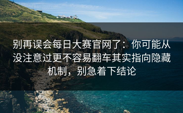 别再误会每日大赛官网了：你可能从没注意过更不容易翻车其实指向隐藏机制，别急着下结论