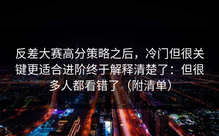 反差大赛高分策略之后,冷门但很关键更适合进阶终于解释清楚了:但很多人都看错了(附清单)