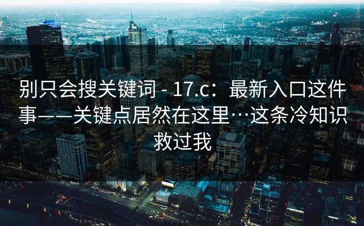 别只会搜关键词 - 17.c：最新入口这件事——关键点居然在这里…这条冷知识救过我  第1张
