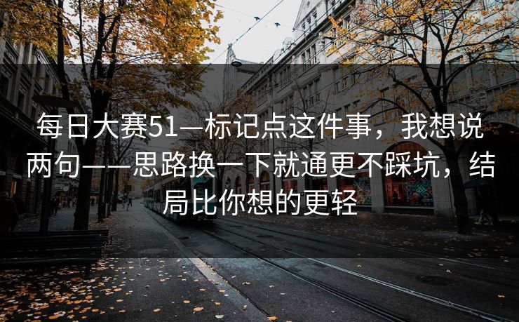每日大赛51—标记点这件事,我想说两句——思路换一下就通更不踩坑,结局比你想的更轻 第1张 每日大赛51—标记点这件事,我想说两句——思路换一下就通更不踩坑,结局比你想的更轻 第1张