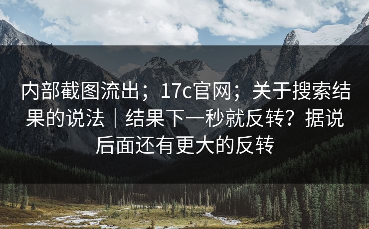 内部截图流出；17c官网；关于搜索结果的说法｜结果下一秒就反转？据说后面还有更大的反转  第1张