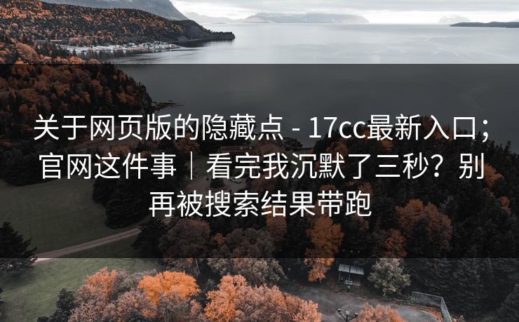 关于网页版的隐藏点 - 17cc最新入口;官网这件事|看完我沉默了三秒?别再被搜索结果带跑 第1张 关于网页版的隐藏点 - 17cc最新入口;官网这件事|看完我沉默了三秒?别再被搜索结果带跑 第1张