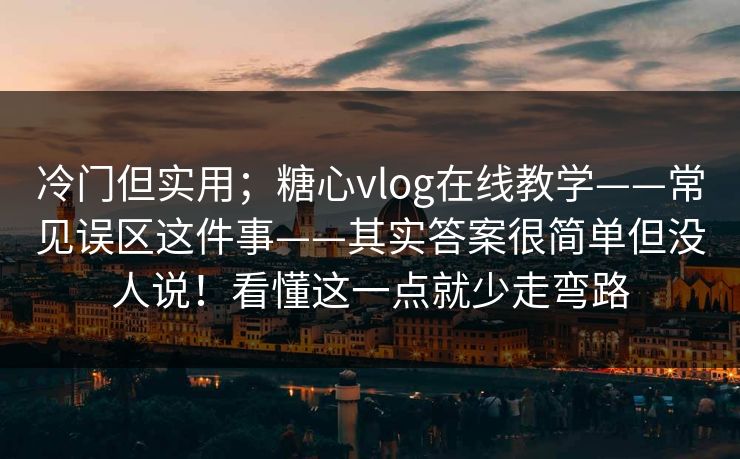 冷门但实用；糖心vlog在线教学——常见误区这件事——其实答案很简单但没人说！看懂这一点就少走弯路