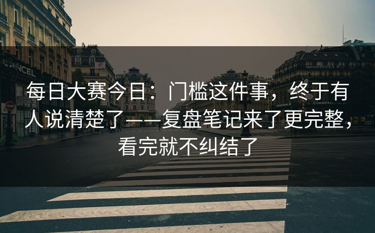 每日大赛今日:门槛这件事,终于有人说清楚了——复盘笔记来了更完整,看完就不纠结了