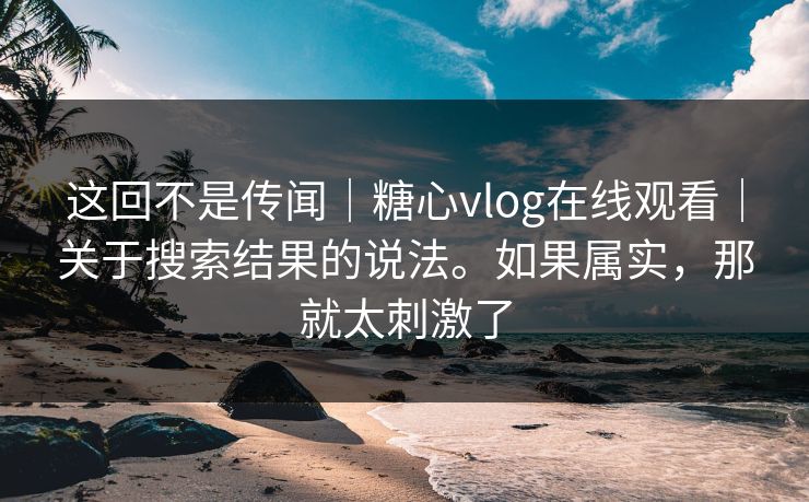 这回不是传闻|糖心vlog在线观看|关于搜索结果的说法。如果属实,那就太刺激了 第1张 这回不是传闻|糖心vlog在线观看|关于搜索结果的说法。如果属实,那就太刺激了 第1张